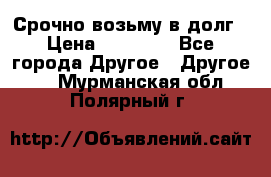 Срочно возьму в долг › Цена ­ 50 000 - Все города Другое » Другое   . Мурманская обл.,Полярный г.